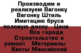 Производим и реализуем Вагонку,Вагонку-Штиль,Имитацию бруса,половую доску › Цена ­ 1 000 - Все города Строительство и ремонт » Материалы   . Ханты-Мансийский,Ханты-Мансийск г.